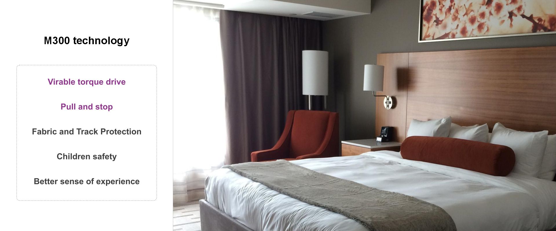 Torque-driven motor; Pull and stop; Fabric and Track Protection
Children safety; Better sense of experience